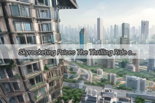 Skyrocketing Prices The Thrilling Ride of Property Values in Guangzhou Xinshis Rising Star Neighbourhood